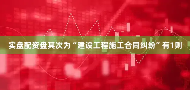 实盘配资盘其次为“建设工程施工合同纠纷”有1则