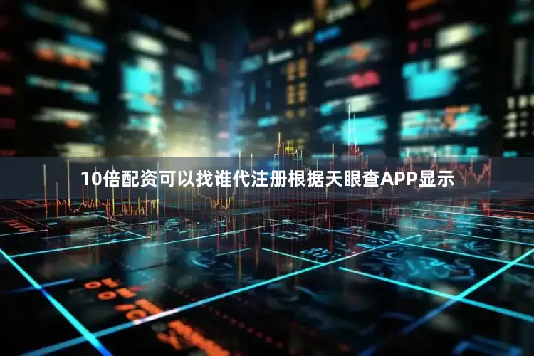 10倍配资可以找谁代注册根据天眼查APP显示