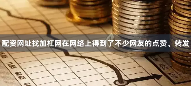 配资网址找加杠网在网络上得到了不少网友的点赞、转发