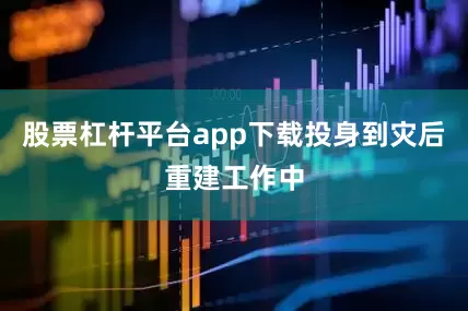 股票杠杆平台app下载投身到灾后重建工作中
