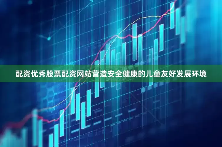 配资优秀股票配资网站营造安全健康的儿童友好发展环境