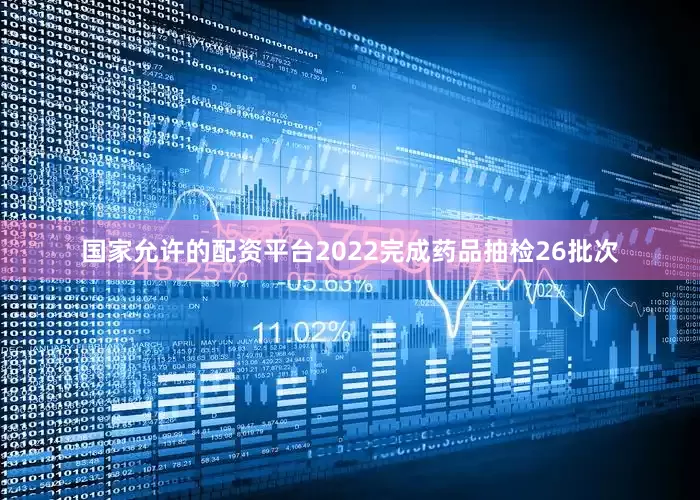 国家允许的配资平台2022完成药品抽检26批次
