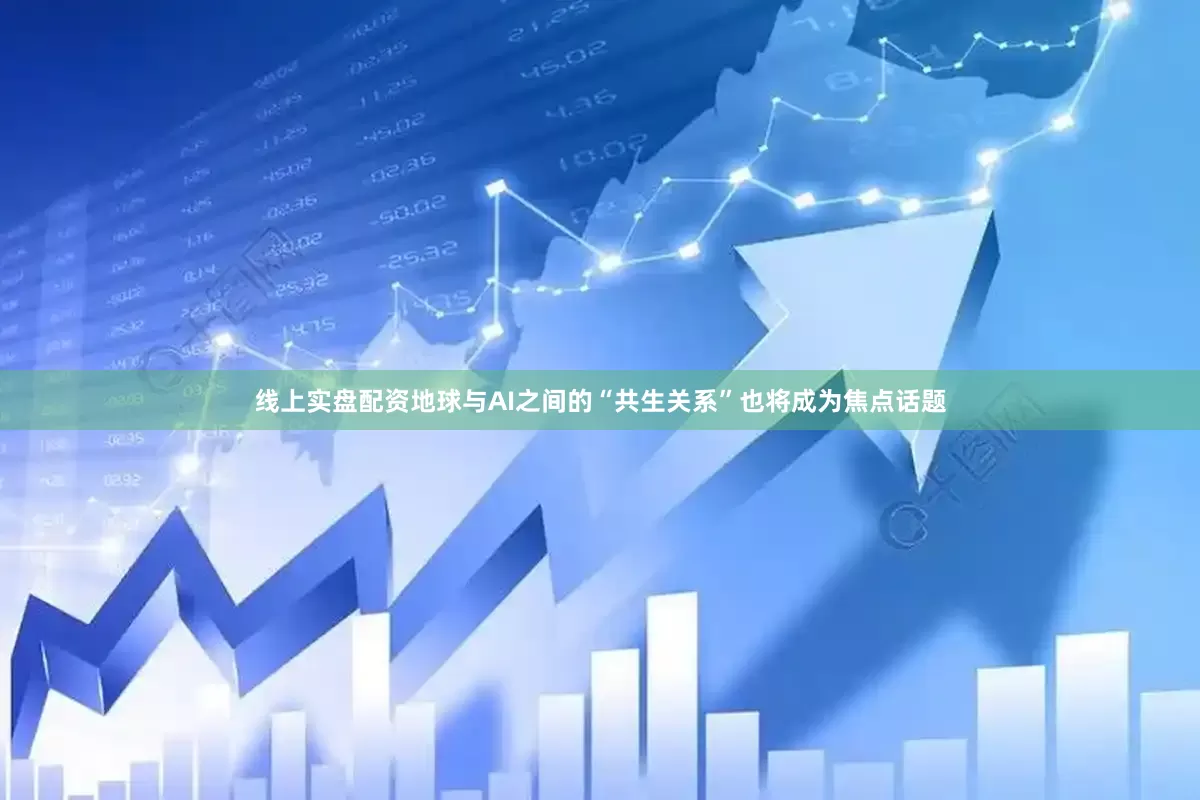 线上实盘配资地球与AI之间的“共生关系”也将成为焦点话题