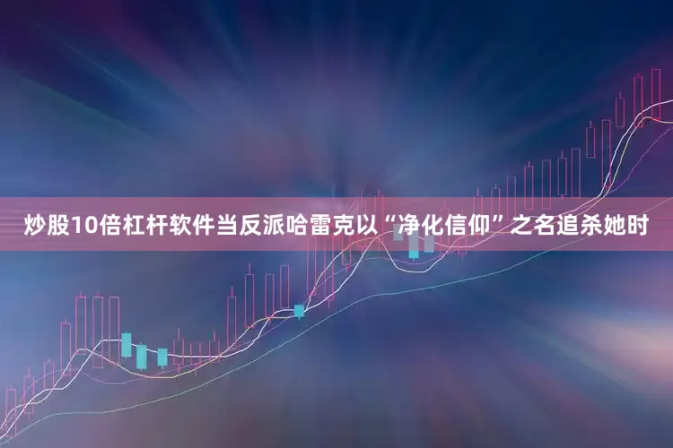 炒股10倍杠杆软件当反派哈雷克以“净化信仰”之名追杀她时