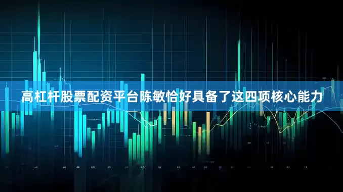 高杠杆股票配资平台陈敏恰好具备了这四项核心能力