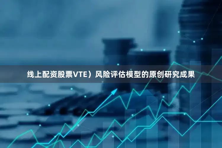 线上配资股票VTE）风险评估模型的原创研究成果