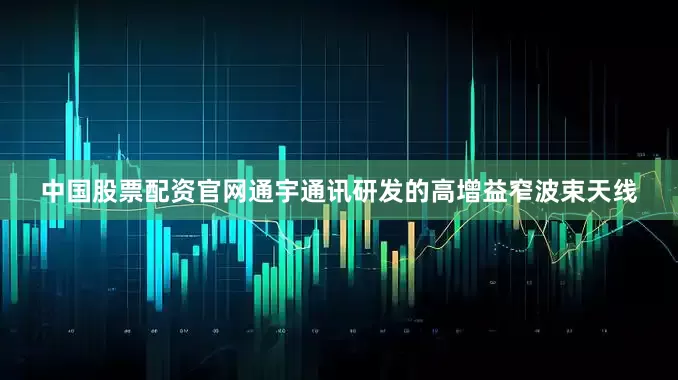 中国股票配资官网通宇通讯研发的高增益窄波束天线
