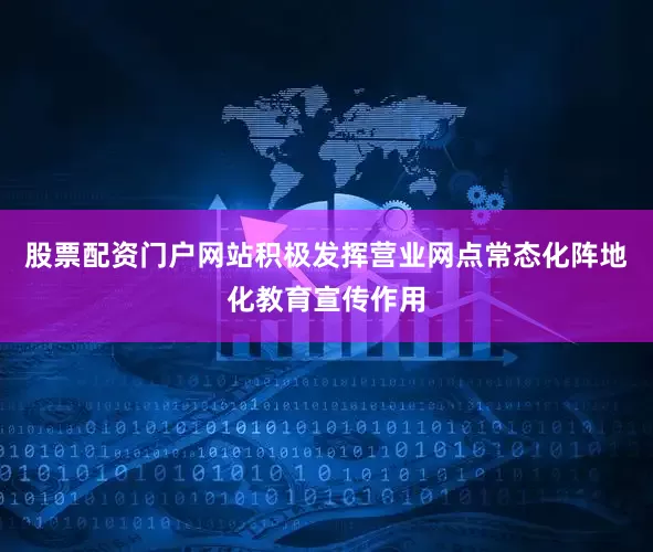 股票配资门户网站积极发挥营业网点常态化阵地化教育宣传作用
