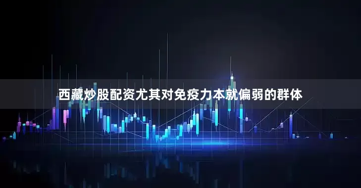 西藏炒股配资尤其对免疫力本就偏弱的群体