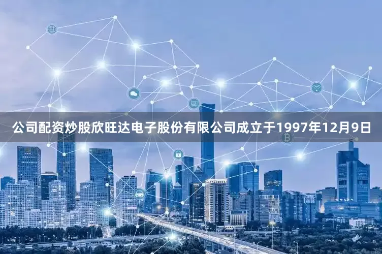 公司配资炒股欣旺达电子股份有限公司成立于1997年12月9日