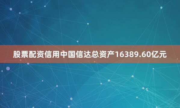 股票配资信用中国信达总资产16389.60亿元