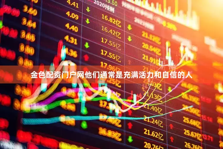 金色配资门户网他们通常是充满活力和自信的人