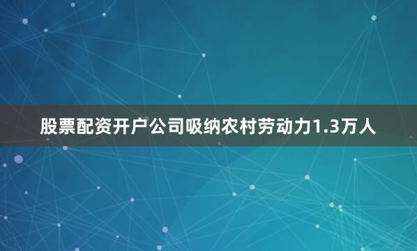 股票配资开户公司吸纳农村劳动力1.3万人