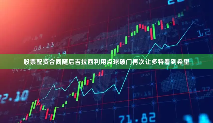 股票配资合同随后吉拉西利用点球破门再次让多特看到希望
