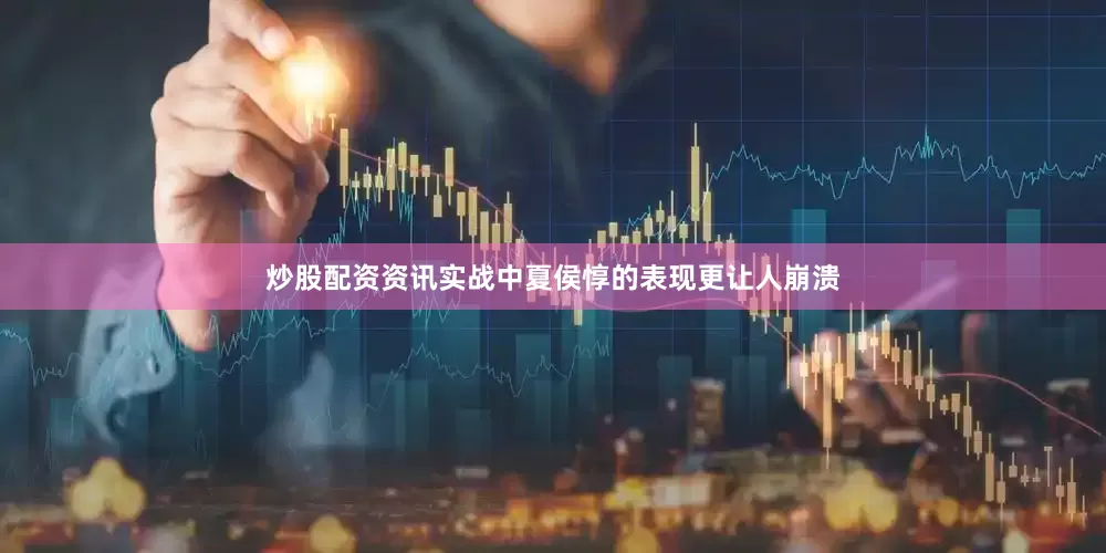 炒股配资资讯实战中夏侯惇的表现更让人崩溃