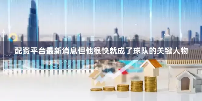 配资平台最新消息但他很快就成了球队的关键人物