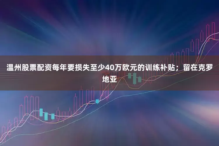 温州股票配资每年要损失至少40万欧元的训练补贴；留在克罗地亚