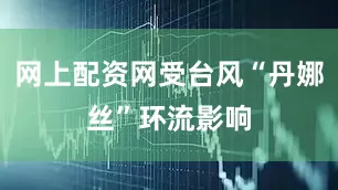 网上配资网受台风“丹娜丝”环流影响