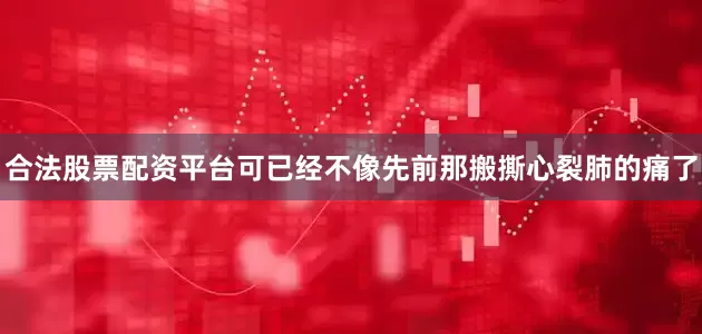 合法股票配资平台可已经不像先前那搬撕心裂肺的痛了