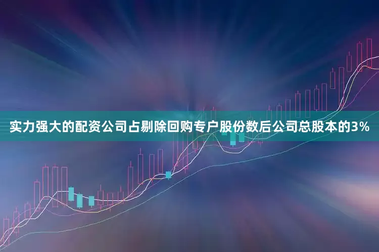 实力强大的配资公司占剔除回购专户股份数后公司总股本的3%