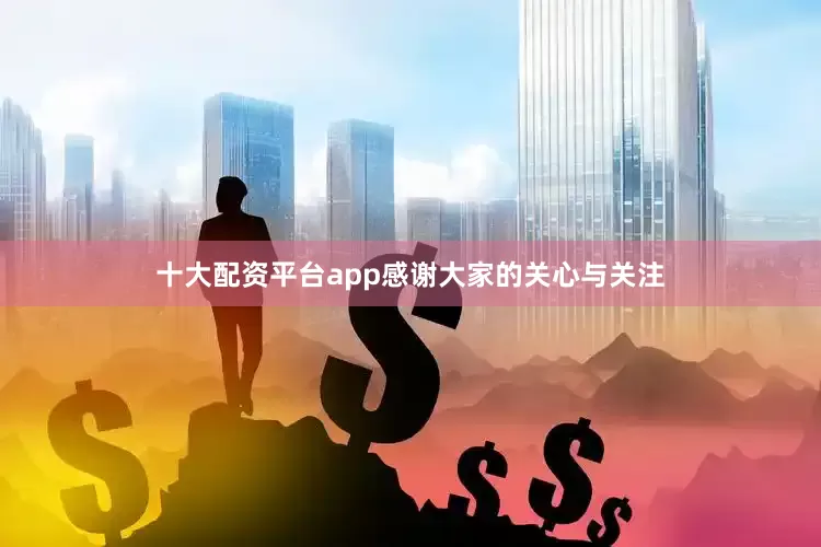 十大配资平台app感谢大家的关心与关注