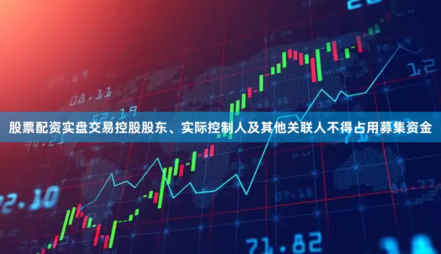 股票配资实盘交易控股股东、实际控制人及其他关联人不得占用募集资金