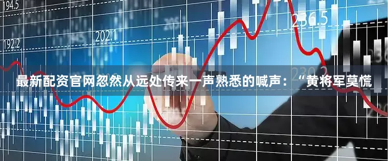 最新配资官网忽然从远处传来一声熟悉的喊声：“黄将军莫慌