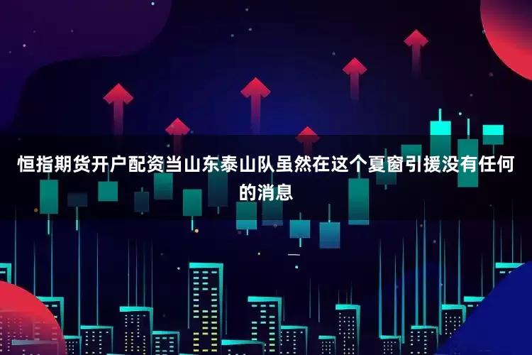 恒指期货开户配资当山东泰山队虽然在这个夏窗引援没有任何的消息