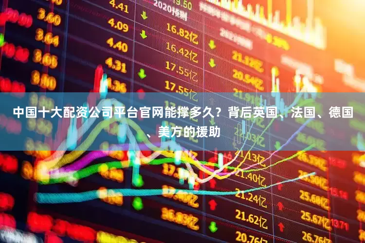 中国十大配资公司平台官网能撑多久？背后英国、法国、德国、美方的援助