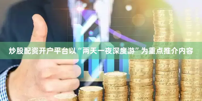 炒股配资开户平台以“两天一夜深度游”为重点推介内容