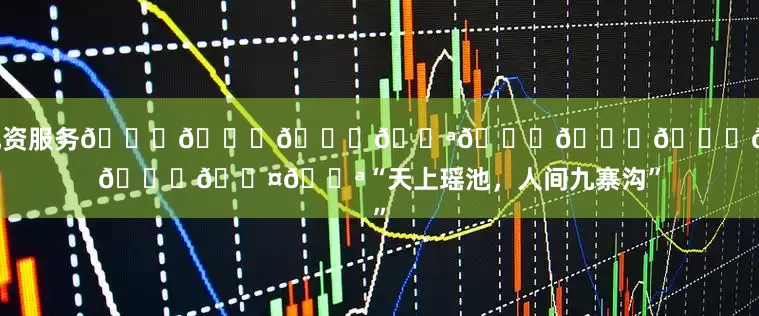 炒股配资服务📍𝙅𝙞𝙪𝙕𝙝𝙖𝙞𝙂𝙤𝙪“天上瑶池，人间九寨沟”