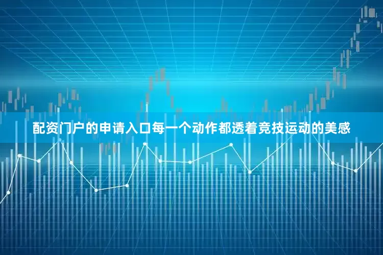 配资门户的申请入口每一个动作都透着竞技运动的美感