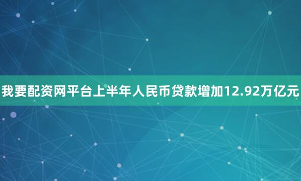 我要配资网平台上半年人民币贷款增加12.92万亿元