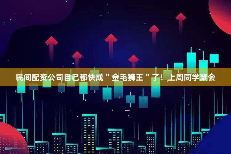 民间配资公司自己都快成＂金毛狮王＂了！上周同学聚会