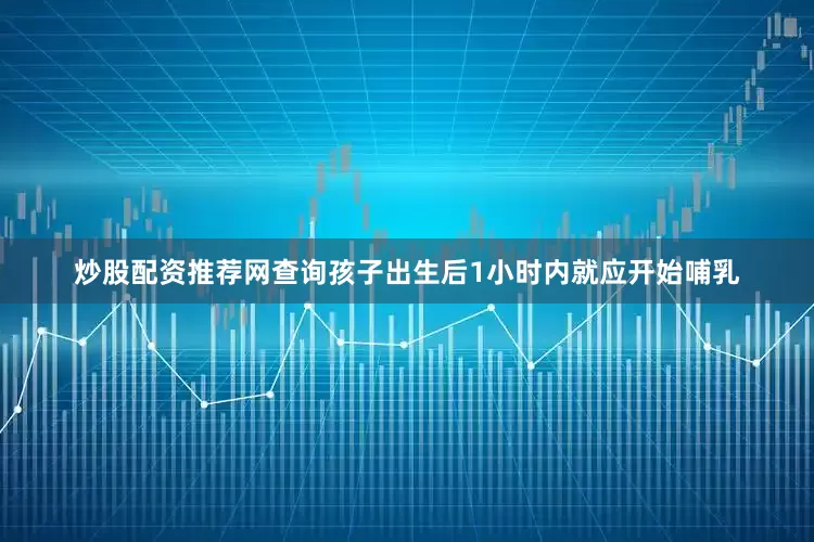 炒股配资推荐网查询孩子出生后1小时内就应开始哺乳