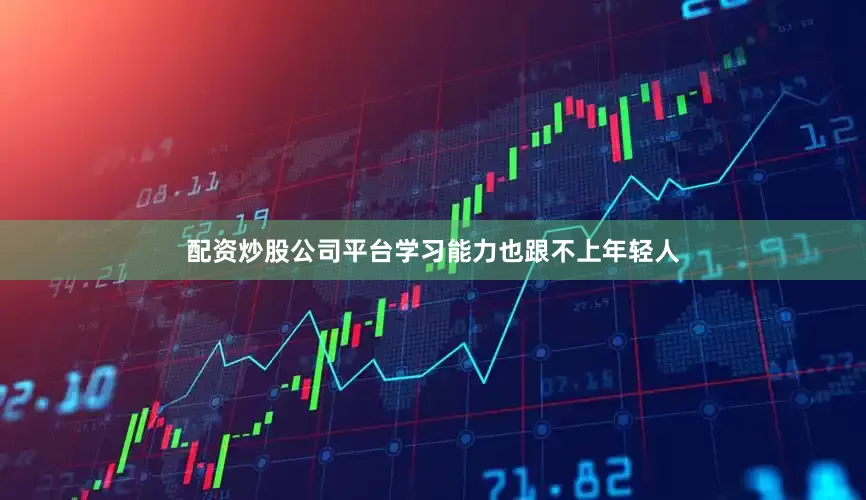 配资炒股公司平台学习能力也跟不上年轻人