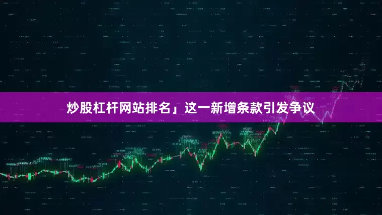 炒股杠杆网站排名」这一新增条款引发争议