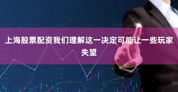 上海股票配资我们理解这一决定可能让一些玩家失望