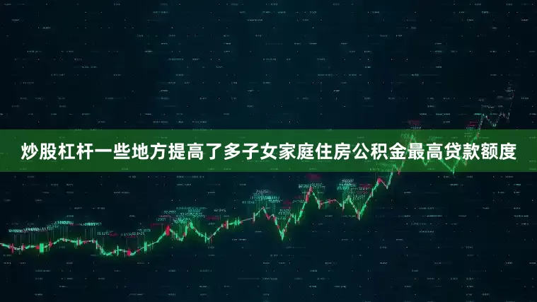 炒股杠杆一些地方提高了多子女家庭住房公积金最高贷款额度