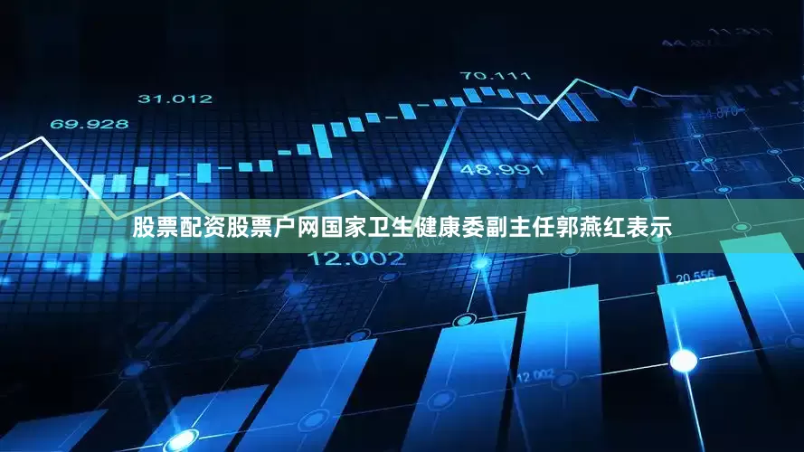 股票配资股票户网国家卫生健康委副主任郭燕红表示