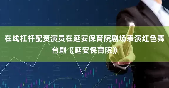 在线杠杆配资演员在延安保育院剧场表演红色舞台剧《延安保育院》