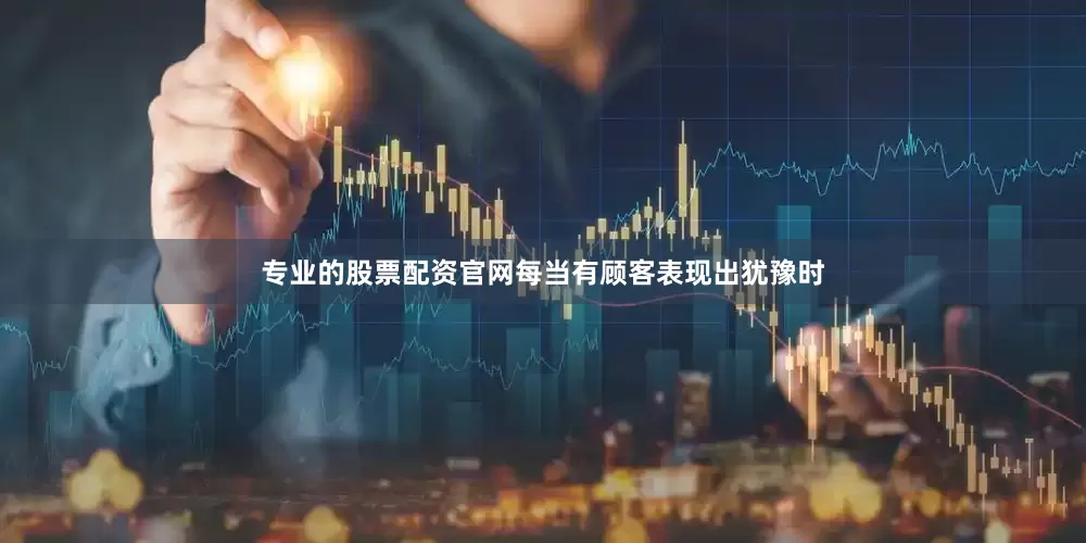 专业的股票配资官网每当有顾客表现出犹豫时