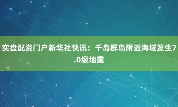 实盘配资门户新华社快讯：千岛群岛附近海域发生7.0级地震