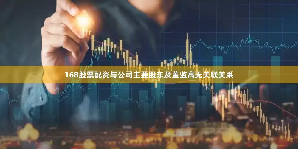 168股票配资与公司主要股东及董监高无关联关系