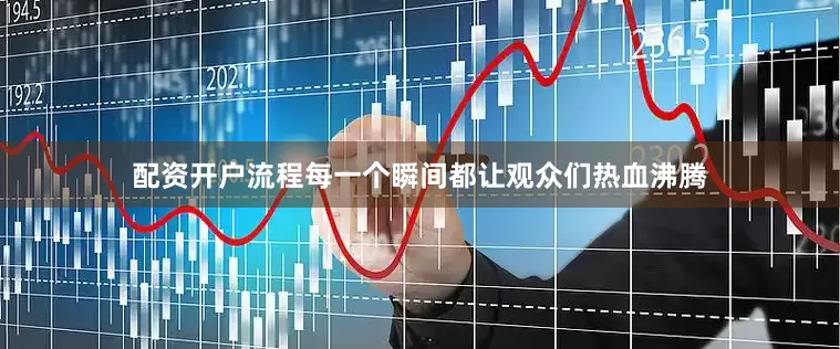 配资开户流程每一个瞬间都让观众们热血沸腾