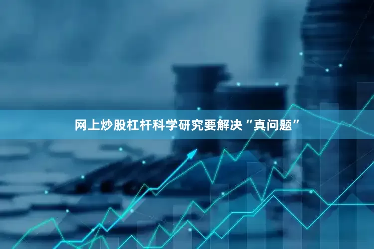 网上炒股杠杆科学研究要解决“真问题”