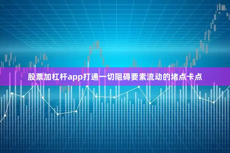 股票加杠杆app打通一切阻碍要素流动的堵点卡点