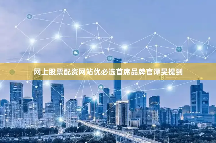 网上股票配资网站　　优必选首席品牌官谭旻提到