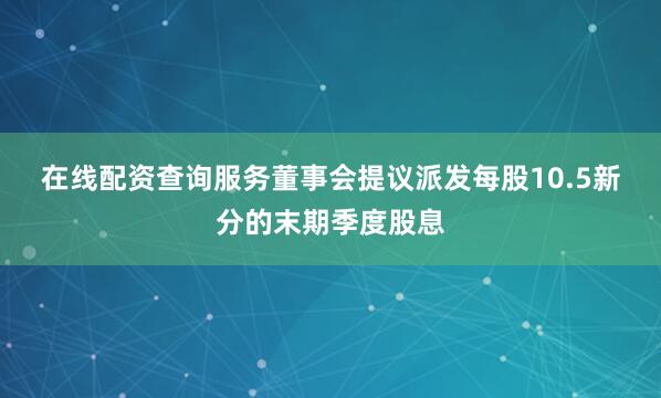 在线配资查询服务　　董事会提议派发每股10.5新分的末期季度股息