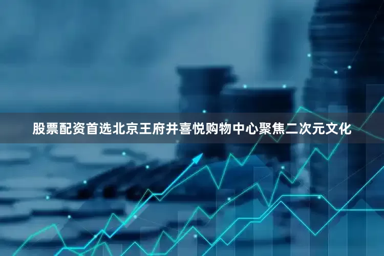 股票配资首选北京王府井喜悦购物中心聚焦二次元文化